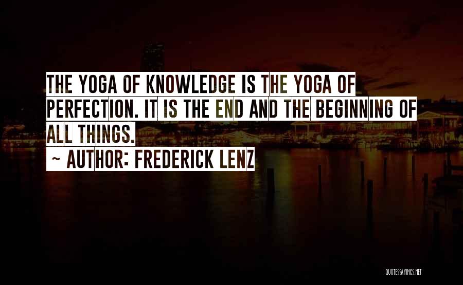 Frederick Lenz Quotes: The Yoga Of Knowledge Is The Yoga Of Perfection. It Is The End And The Beginning Of All Things.