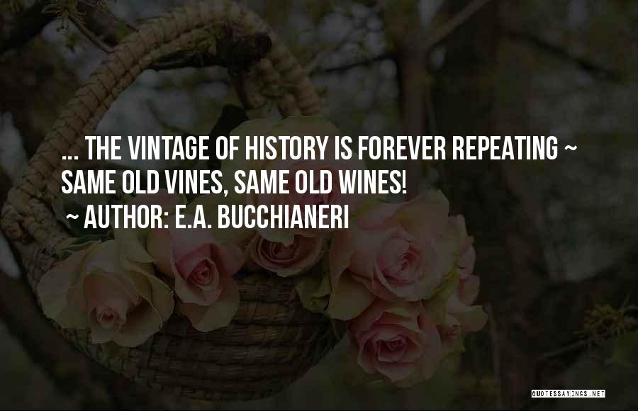 E.A. Bucchianeri Quotes: ... The Vintage Of History Is Forever Repeating ~ Same Old Vines, Same Old Wines!