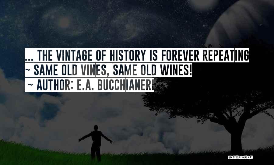 E.A. Bucchianeri Quotes: ... The Vintage Of History Is Forever Repeating ~ Same Old Vines, Same Old Wines!
