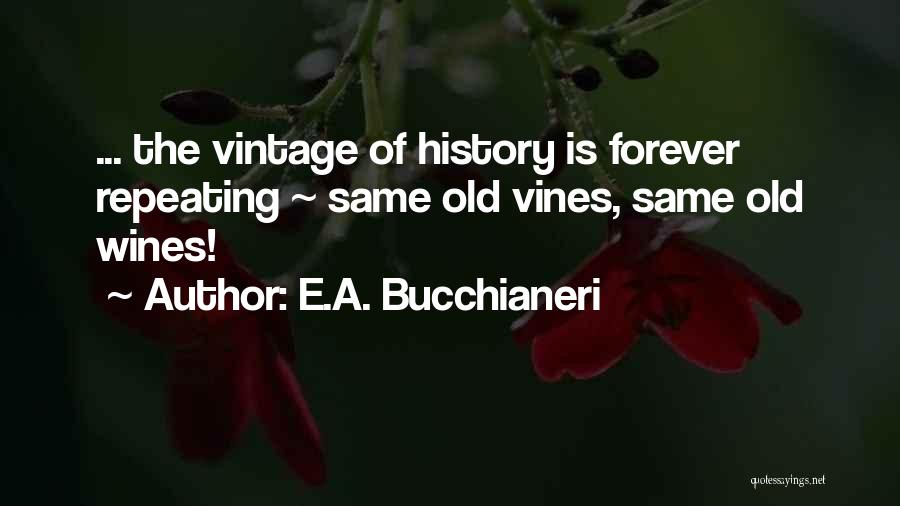 E.A. Bucchianeri Quotes: ... The Vintage Of History Is Forever Repeating ~ Same Old Vines, Same Old Wines!