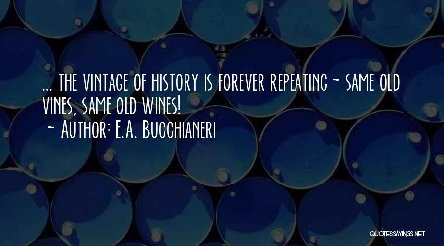 E.A. Bucchianeri Quotes: ... The Vintage Of History Is Forever Repeating ~ Same Old Vines, Same Old Wines!