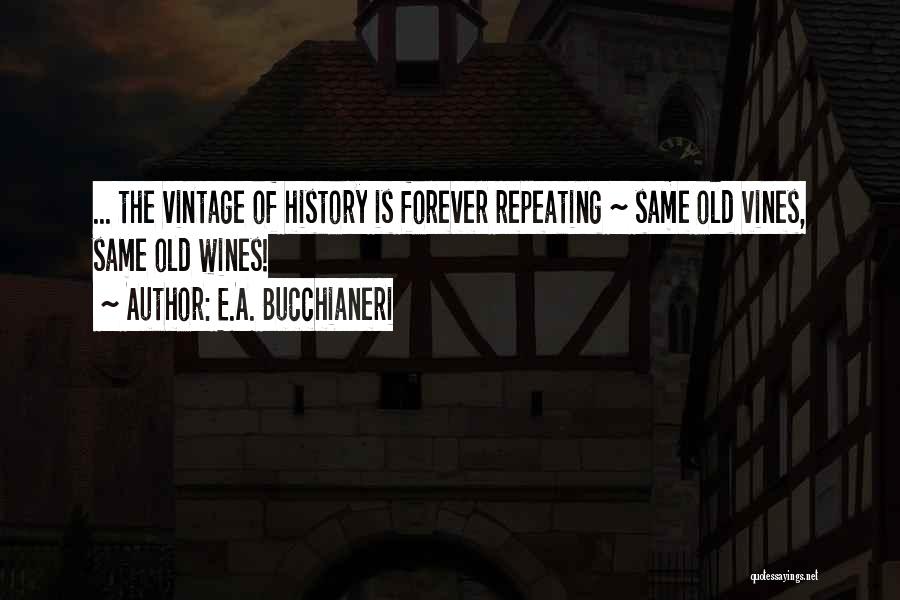 E.A. Bucchianeri Quotes: ... The Vintage Of History Is Forever Repeating ~ Same Old Vines, Same Old Wines!