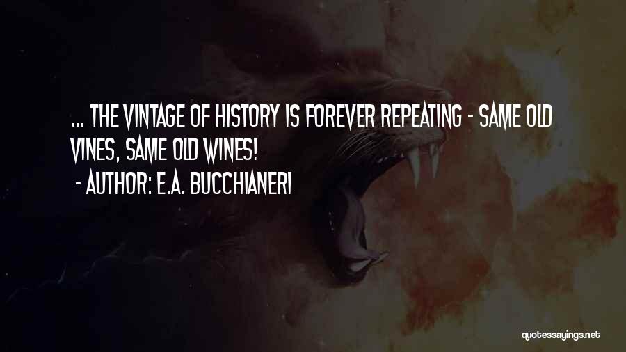 E.A. Bucchianeri Quotes: ... The Vintage Of History Is Forever Repeating ~ Same Old Vines, Same Old Wines!