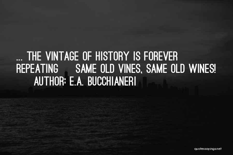 E.A. Bucchianeri Quotes: ... The Vintage Of History Is Forever Repeating ~ Same Old Vines, Same Old Wines!