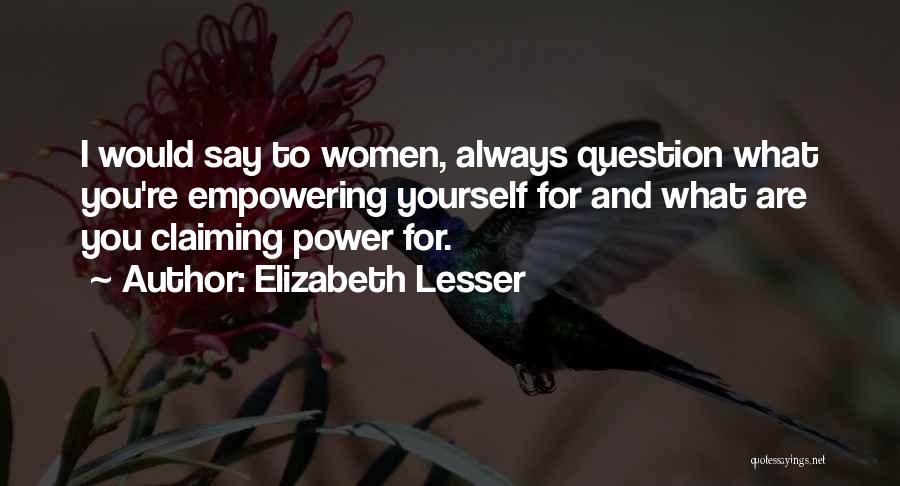 Elizabeth Lesser Quotes: I Would Say To Women, Always Question What You're Empowering Yourself For And What Are You Claiming Power For.