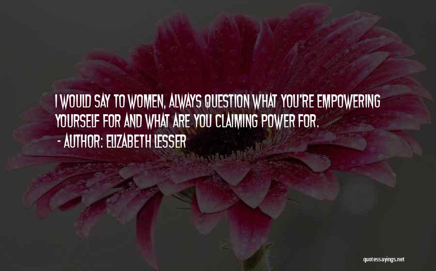 Elizabeth Lesser Quotes: I Would Say To Women, Always Question What You're Empowering Yourself For And What Are You Claiming Power For.