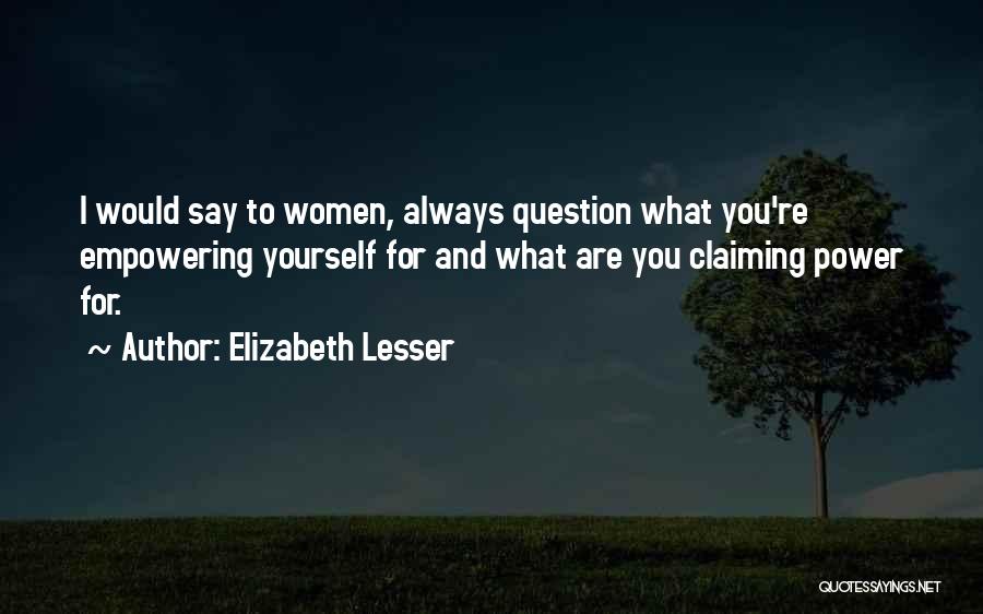 Elizabeth Lesser Quotes: I Would Say To Women, Always Question What You're Empowering Yourself For And What Are You Claiming Power For.