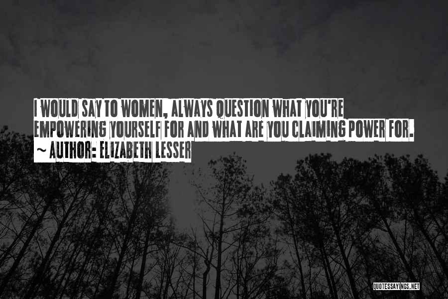 Elizabeth Lesser Quotes: I Would Say To Women, Always Question What You're Empowering Yourself For And What Are You Claiming Power For.