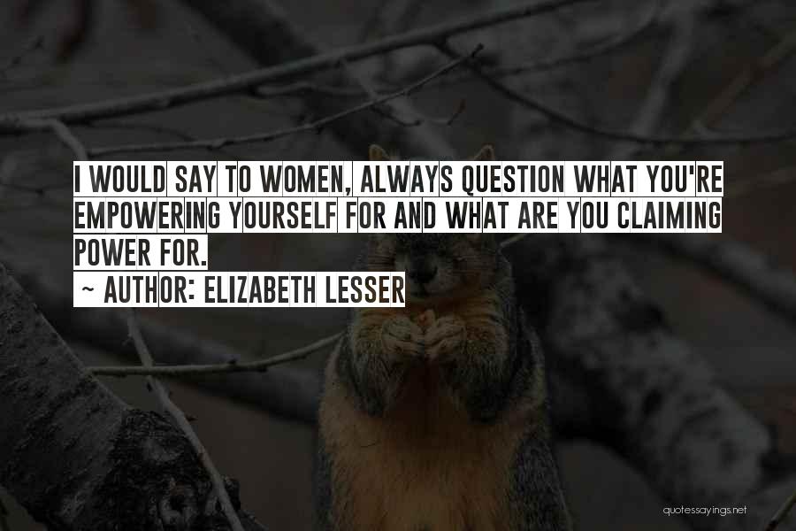 Elizabeth Lesser Quotes: I Would Say To Women, Always Question What You're Empowering Yourself For And What Are You Claiming Power For.