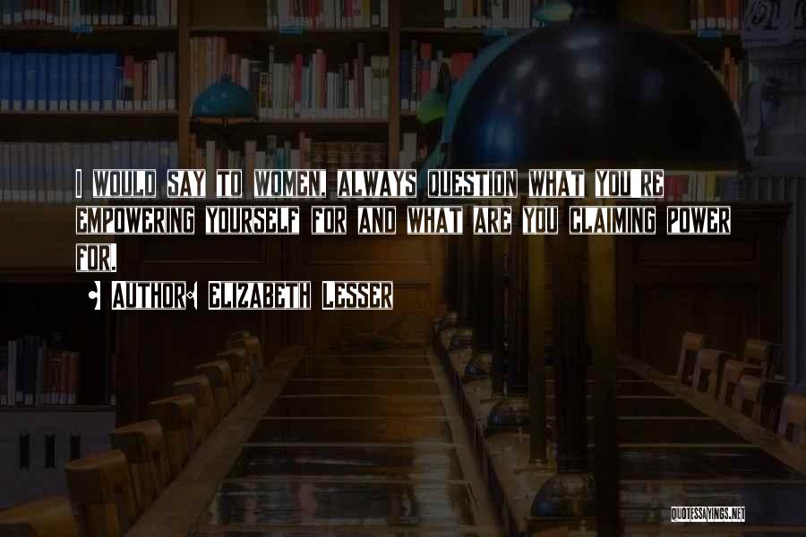 Elizabeth Lesser Quotes: I Would Say To Women, Always Question What You're Empowering Yourself For And What Are You Claiming Power For.