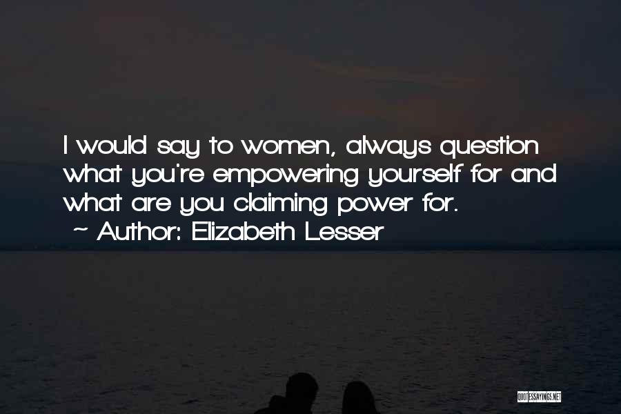 Elizabeth Lesser Quotes: I Would Say To Women, Always Question What You're Empowering Yourself For And What Are You Claiming Power For.