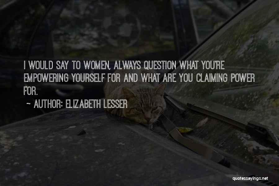 Elizabeth Lesser Quotes: I Would Say To Women, Always Question What You're Empowering Yourself For And What Are You Claiming Power For.