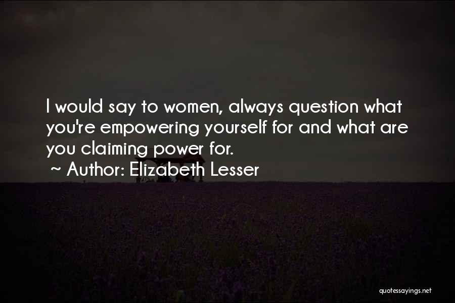 Elizabeth Lesser Quotes: I Would Say To Women, Always Question What You're Empowering Yourself For And What Are You Claiming Power For.