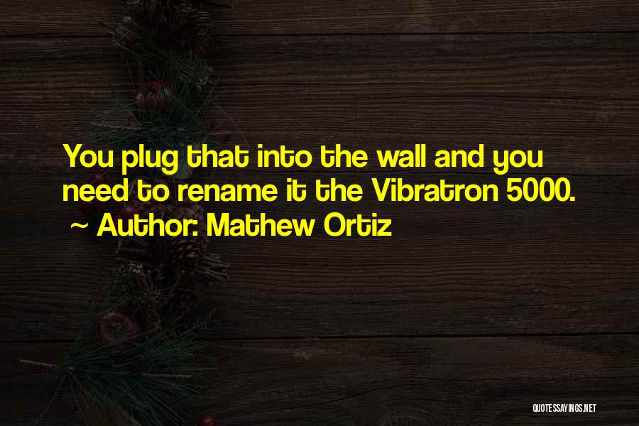Mathew Ortiz Quotes: You Plug That Into The Wall And You Need To Rename It The Vibratron 5000.
