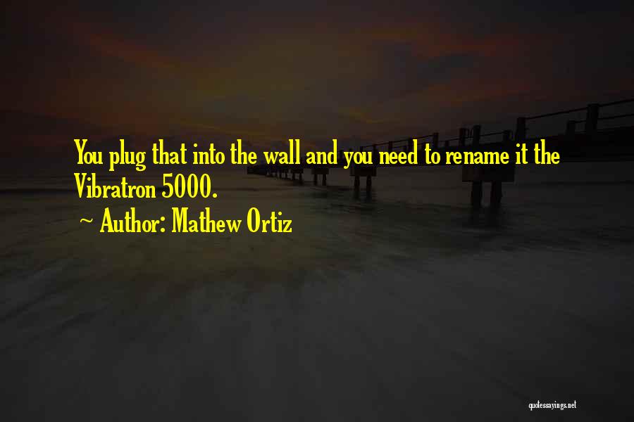 Mathew Ortiz Quotes: You Plug That Into The Wall And You Need To Rename It The Vibratron 5000.