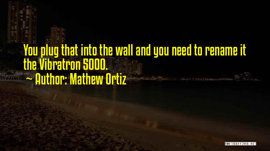 Mathew Ortiz Quotes: You Plug That Into The Wall And You Need To Rename It The Vibratron 5000.