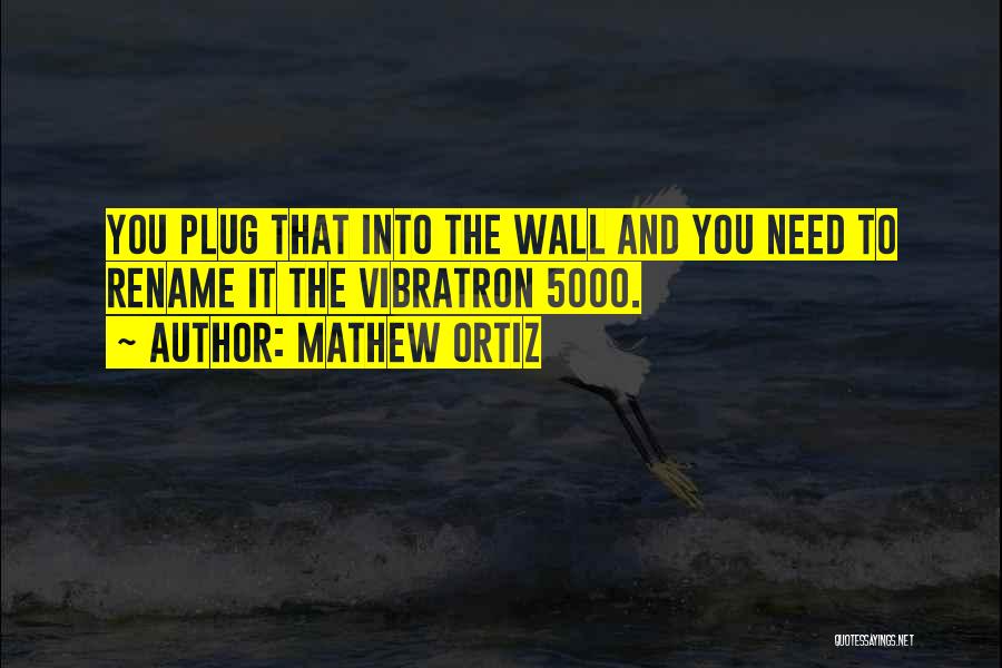 Mathew Ortiz Quotes: You Plug That Into The Wall And You Need To Rename It The Vibratron 5000.