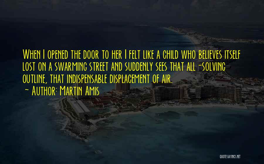 Martin Amis Quotes: When I Opened The Door To Her I Felt Like A Child Who Believes Itself Lost On A Swarming Street