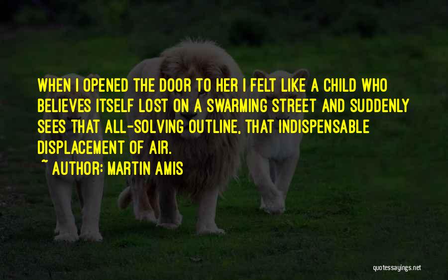 Martin Amis Quotes: When I Opened The Door To Her I Felt Like A Child Who Believes Itself Lost On A Swarming Street