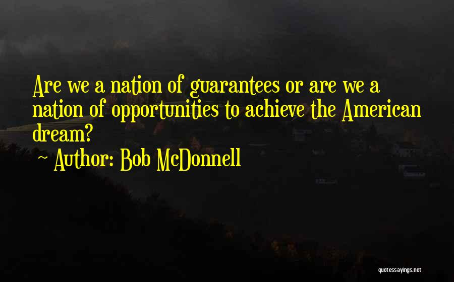 Bob McDonnell Quotes: Are We A Nation Of Guarantees Or Are We A Nation Of Opportunities To Achieve The American Dream?