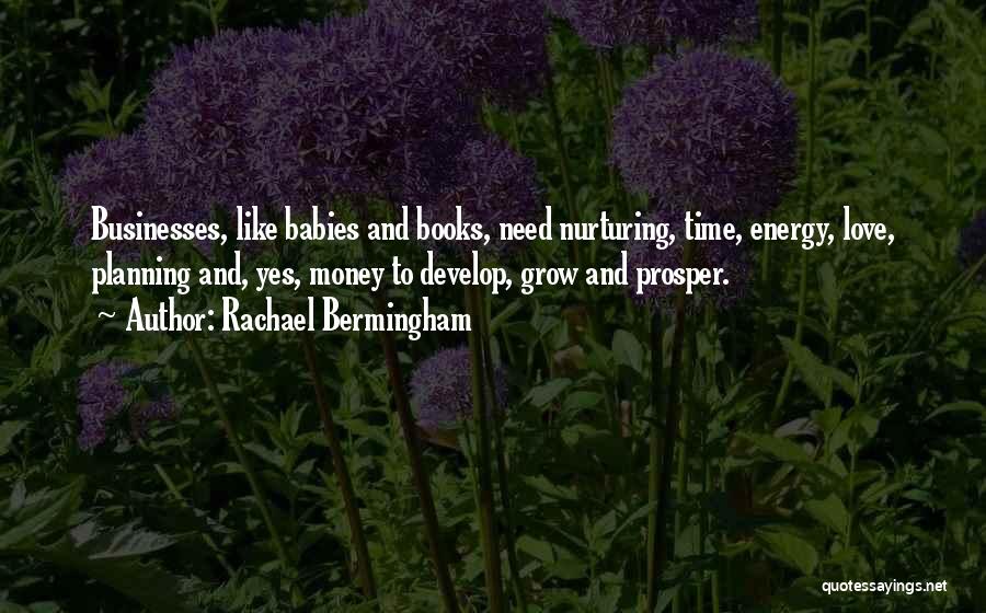 Rachael Bermingham Quotes: Businesses, Like Babies And Books, Need Nurturing, Time, Energy, Love, Planning And, Yes, Money To Develop, Grow And Prosper.