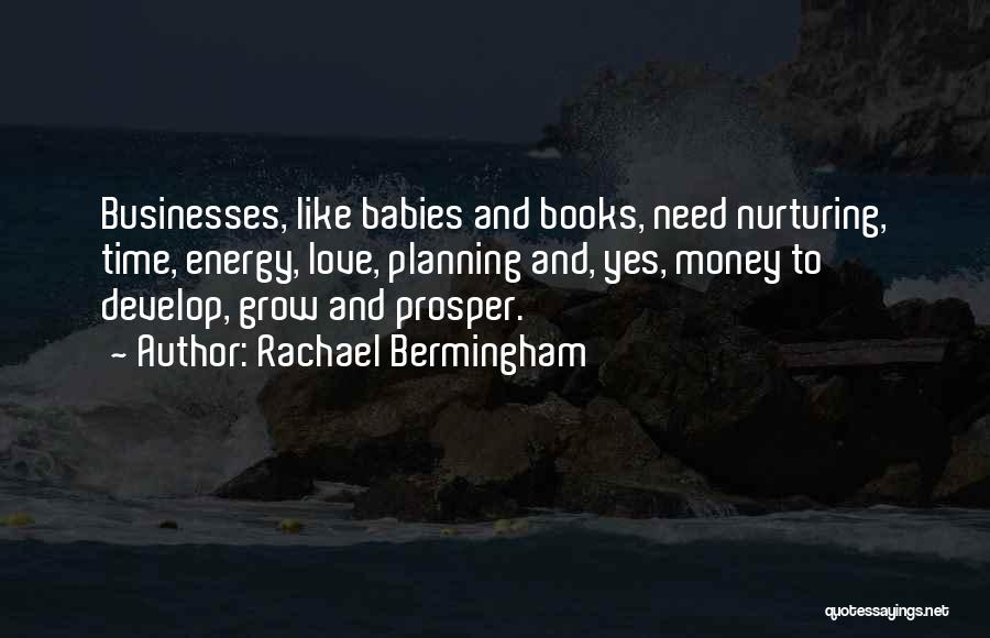 Rachael Bermingham Quotes: Businesses, Like Babies And Books, Need Nurturing, Time, Energy, Love, Planning And, Yes, Money To Develop, Grow And Prosper.