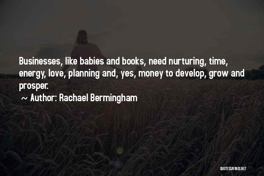 Rachael Bermingham Quotes: Businesses, Like Babies And Books, Need Nurturing, Time, Energy, Love, Planning And, Yes, Money To Develop, Grow And Prosper.