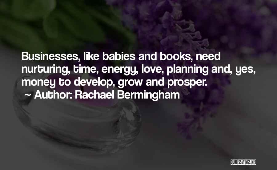 Rachael Bermingham Quotes: Businesses, Like Babies And Books, Need Nurturing, Time, Energy, Love, Planning And, Yes, Money To Develop, Grow And Prosper.