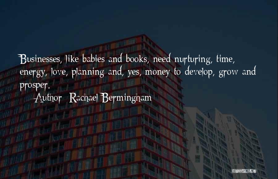 Rachael Bermingham Quotes: Businesses, Like Babies And Books, Need Nurturing, Time, Energy, Love, Planning And, Yes, Money To Develop, Grow And Prosper.