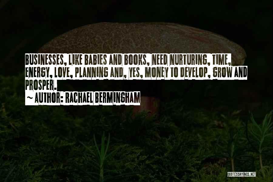 Rachael Bermingham Quotes: Businesses, Like Babies And Books, Need Nurturing, Time, Energy, Love, Planning And, Yes, Money To Develop, Grow And Prosper.