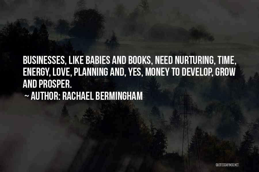 Rachael Bermingham Quotes: Businesses, Like Babies And Books, Need Nurturing, Time, Energy, Love, Planning And, Yes, Money To Develop, Grow And Prosper.