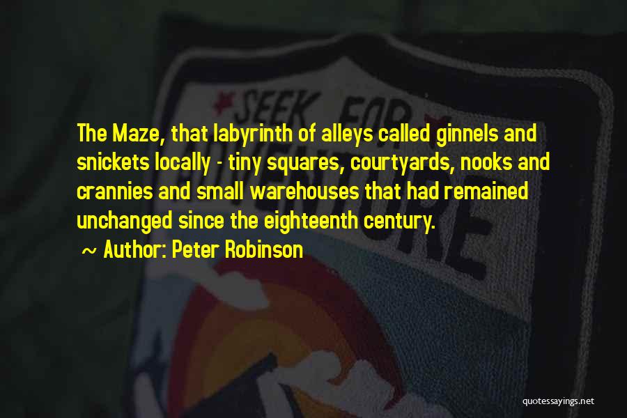 Peter Robinson Quotes: The Maze, That Labyrinth Of Alleys Called Ginnels And Snickets Locally - Tiny Squares, Courtyards, Nooks And Crannies And Small