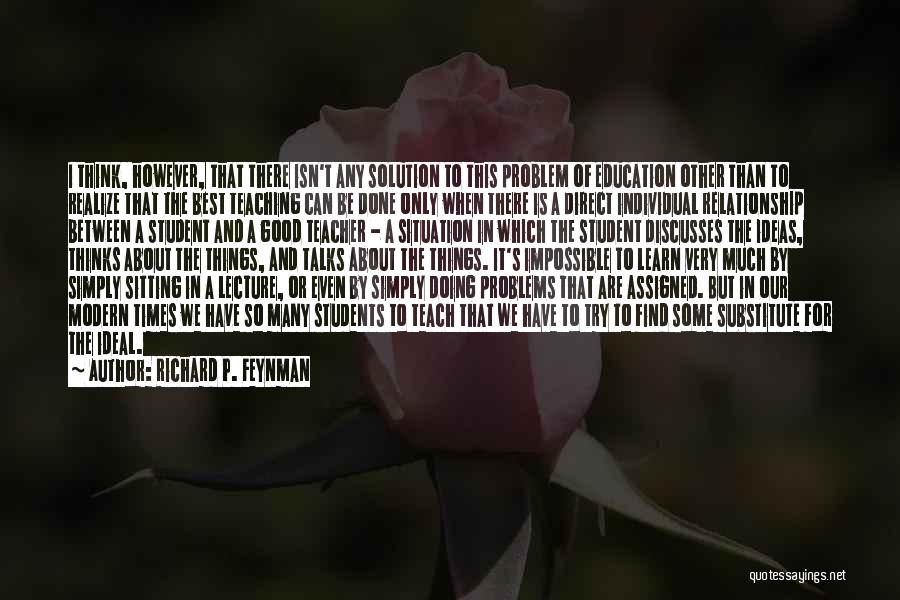 Richard P. Feynman Quotes: I Think, However, That There Isn't Any Solution To This Problem Of Education Other Than To Realize That The Best