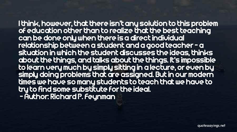 Richard P. Feynman Quotes: I Think, However, That There Isn't Any Solution To This Problem Of Education Other Than To Realize That The Best