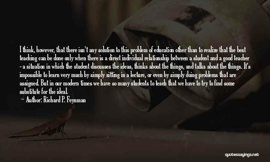 Richard P. Feynman Quotes: I Think, However, That There Isn't Any Solution To This Problem Of Education Other Than To Realize That The Best