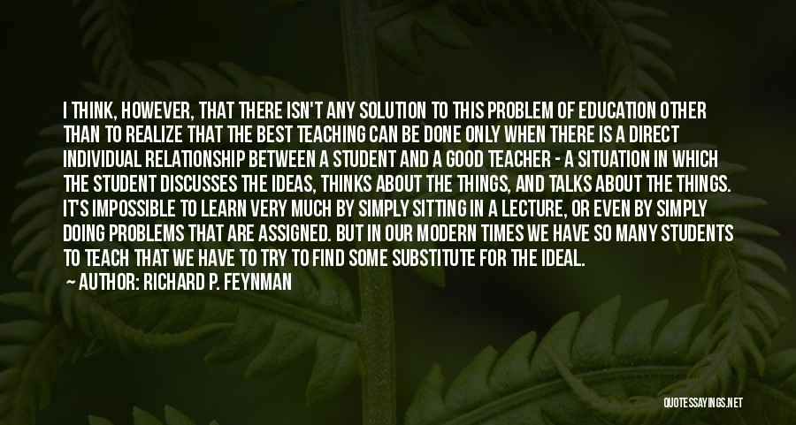 Richard P. Feynman Quotes: I Think, However, That There Isn't Any Solution To This Problem Of Education Other Than To Realize That The Best