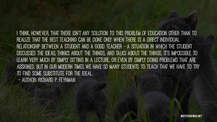 Richard P. Feynman Quotes: I Think, However, That There Isn't Any Solution To This Problem Of Education Other Than To Realize That The Best