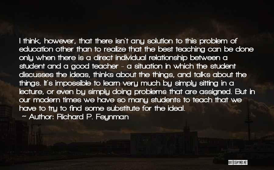 Richard P. Feynman Quotes: I Think, However, That There Isn't Any Solution To This Problem Of Education Other Than To Realize That The Best