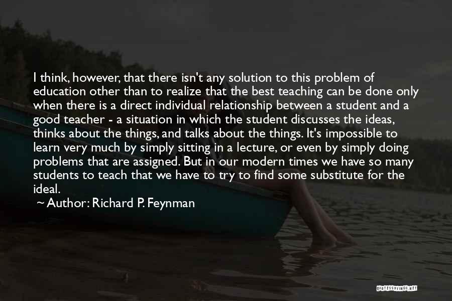 Richard P. Feynman Quotes: I Think, However, That There Isn't Any Solution To This Problem Of Education Other Than To Realize That The Best