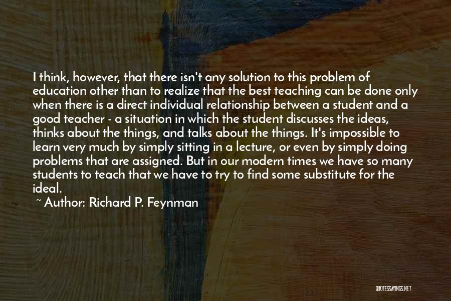 Richard P. Feynman Quotes: I Think, However, That There Isn't Any Solution To This Problem Of Education Other Than To Realize That The Best