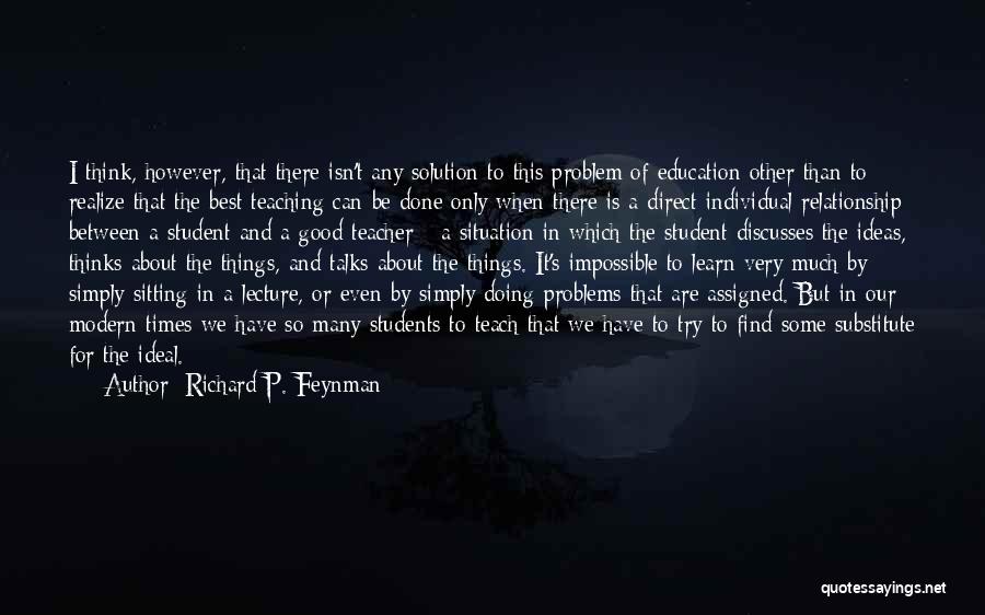 Richard P. Feynman Quotes: I Think, However, That There Isn't Any Solution To This Problem Of Education Other Than To Realize That The Best