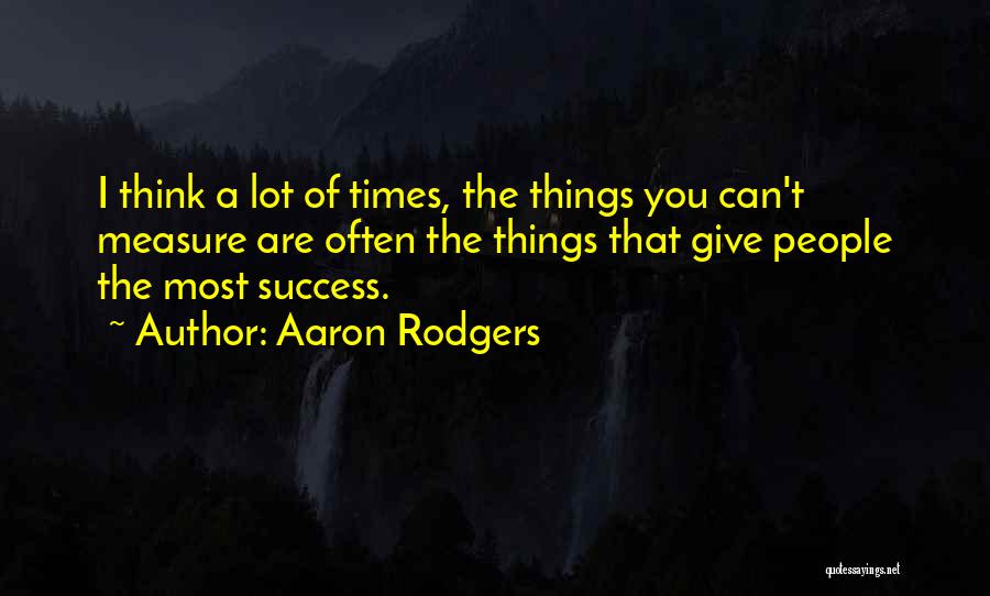 Aaron Rodgers Quotes: I Think A Lot Of Times, The Things You Can't Measure Are Often The Things That Give People The Most