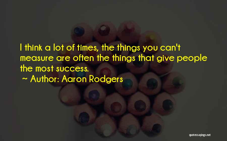 Aaron Rodgers Quotes: I Think A Lot Of Times, The Things You Can't Measure Are Often The Things That Give People The Most