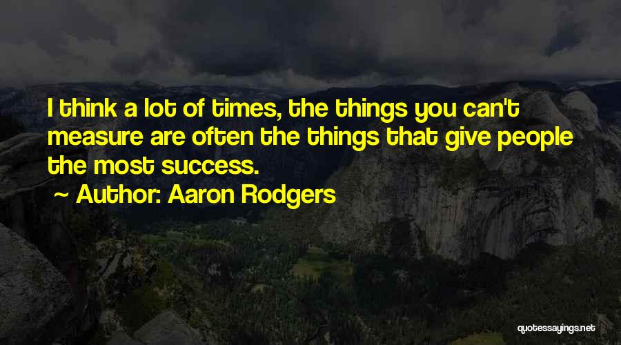 Aaron Rodgers Quotes: I Think A Lot Of Times, The Things You Can't Measure Are Often The Things That Give People The Most