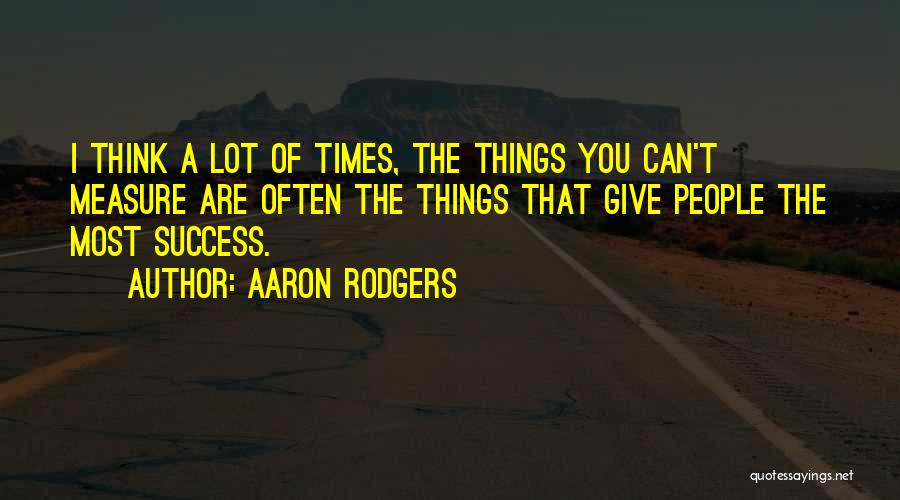 Aaron Rodgers Quotes: I Think A Lot Of Times, The Things You Can't Measure Are Often The Things That Give People The Most