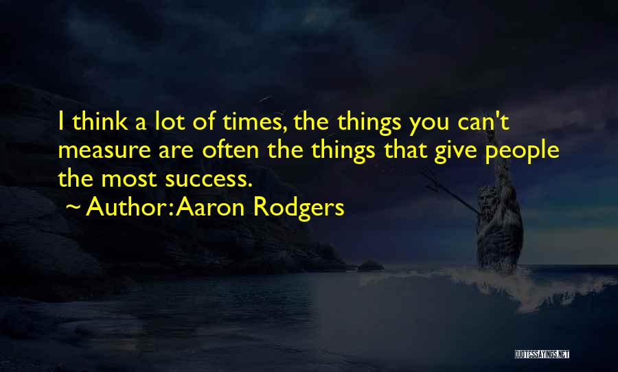 Aaron Rodgers Quotes: I Think A Lot Of Times, The Things You Can't Measure Are Often The Things That Give People The Most