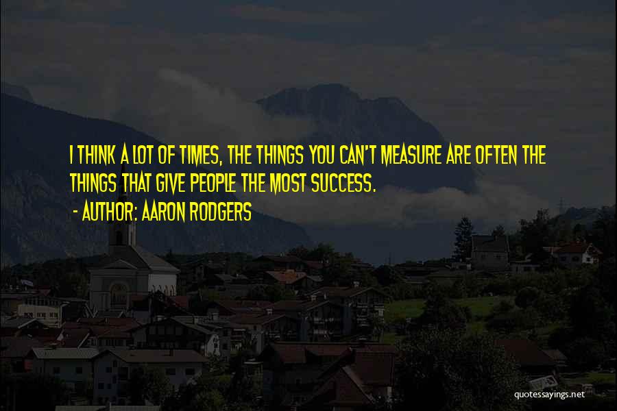 Aaron Rodgers Quotes: I Think A Lot Of Times, The Things You Can't Measure Are Often The Things That Give People The Most