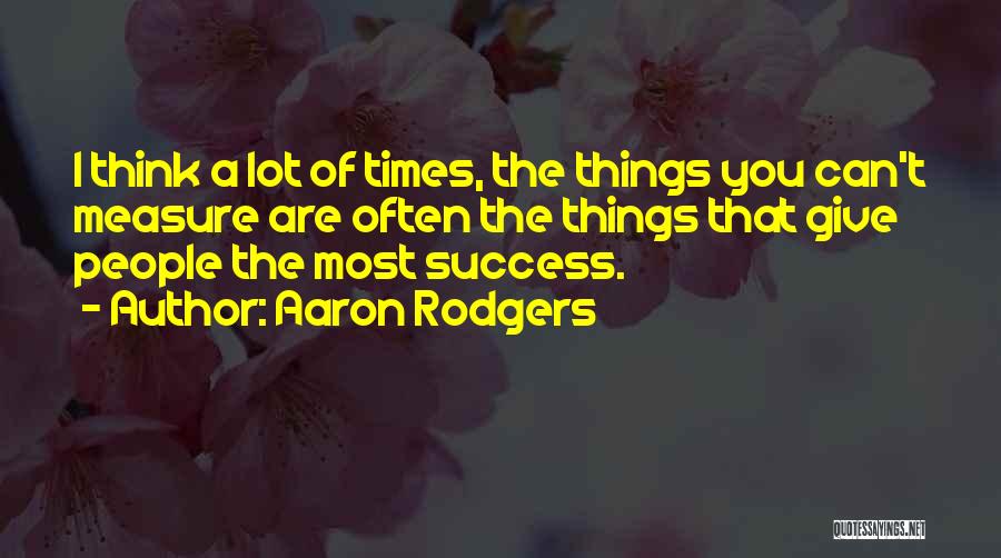 Aaron Rodgers Quotes: I Think A Lot Of Times, The Things You Can't Measure Are Often The Things That Give People The Most