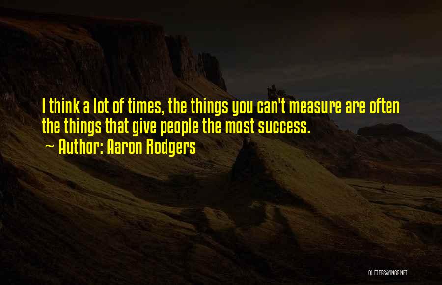 Aaron Rodgers Quotes: I Think A Lot Of Times, The Things You Can't Measure Are Often The Things That Give People The Most