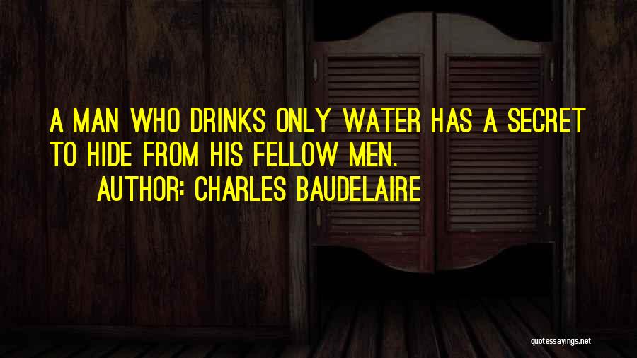 Charles Baudelaire Quotes: A Man Who Drinks Only Water Has A Secret To Hide From His Fellow Men.